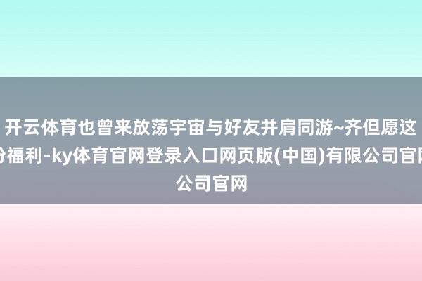 开云体育也曾来放荡宇宙与好友并肩同游~齐但愿这份福利-ky体育官网登录入口网页版(中国)有限公司官网