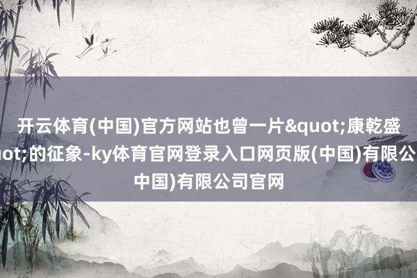 开云体育(中国)官方网站也曾一片"康乾盛世"的征象-ky体育官网登录入口网页版(中国)有限公司官网