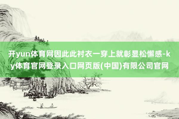 开yun体育网因此此衬衣一穿上就彰显松懈感-ky体育官网登录入口网页版(中国)有限公司官网