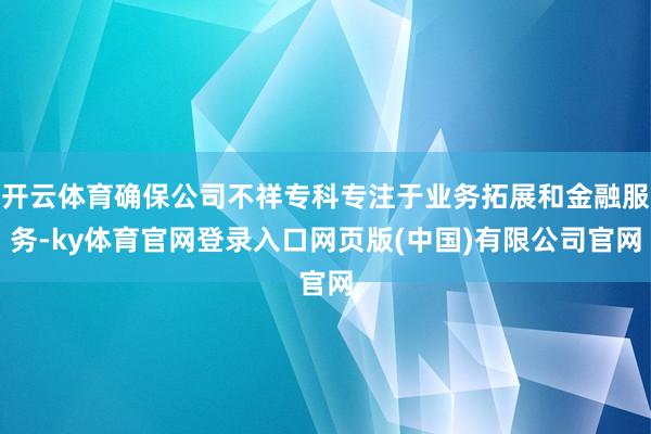 开云体育确保公司不祥专科专注于业务拓展和金融服务-ky体育官网登录入口网页版(中国)有限公司官网