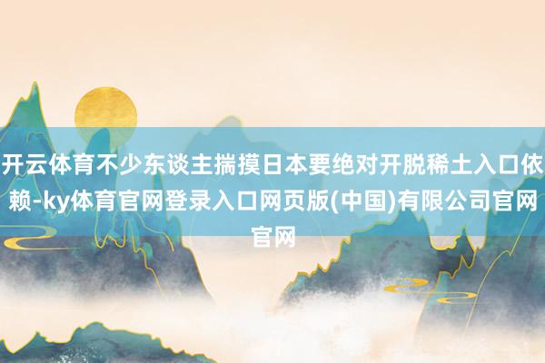 开云体育不少东谈主揣摸日本要绝对开脱稀土入口依赖-ky体育官网登录入口网页版(中国)有限公司官网