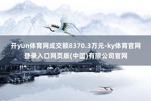 开yun体育网成交额8370.3万元-ky体育官网登录入口网页版(中国)有限公司官网