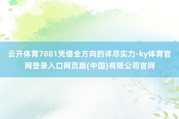 云开体育7881凭借全方向的详尽实力-ky体育官网登录入口网页版(中国)有限公司官网
