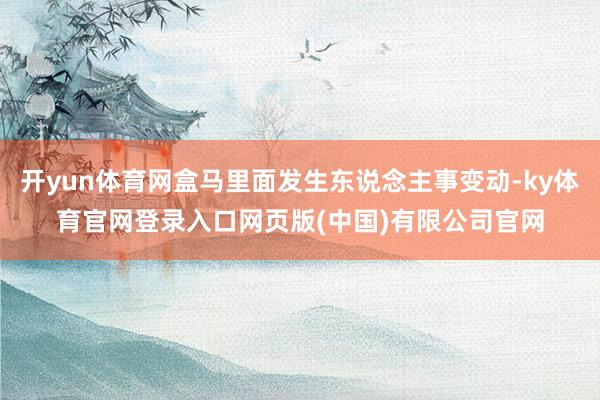 开yun体育网盒马里面发生东说念主事变动-ky体育官网登录入口网页版(中国)有限公司官网