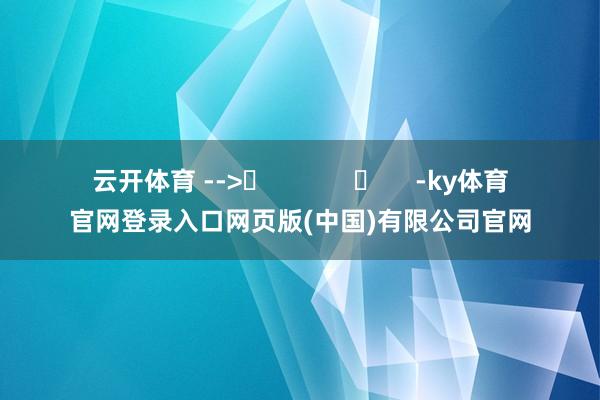 云开体育 --> -ky体育官网登录入口网页版(中国)有限公司官网