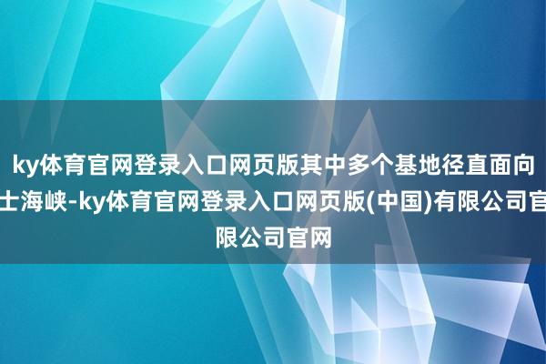 ky体育官网登录入口网页版其中多个基地径直面向巴士海峡-ky体育官网登录入口网页版(中国)有限公司官网