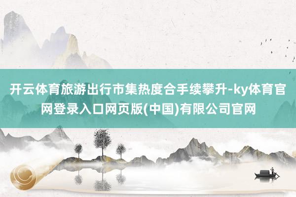 开云体育旅游出行市集热度合手续攀升-ky体育官网登录入口网页版(中国)有限公司官网