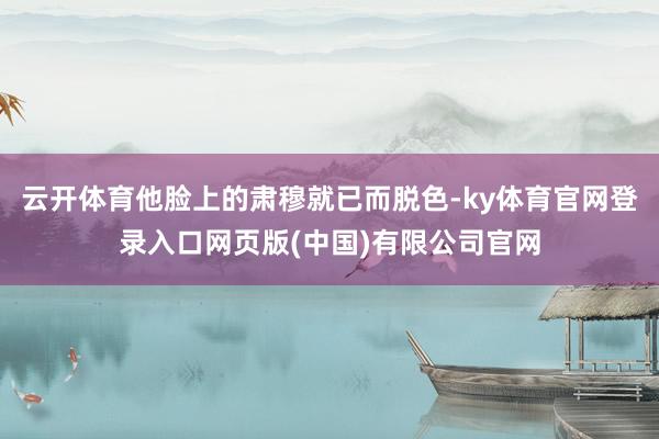 云开体育他脸上的肃穆就已而脱色-ky体育官网登录入口网页版(中国)有限公司官网