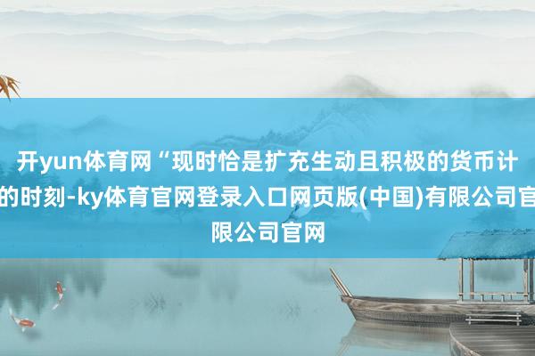 开yun体育网“现时恰是扩充生动且积极的货币计谋的时刻-ky体育官网登录入口网页版(中国)有限公司官网
