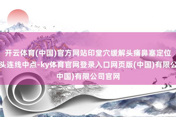 开云体育(中国)官方网站印堂穴缓解头痛鼻塞定位:两眉头连线中点-ky体育官网登录入口网页版(中国)有限公司官网