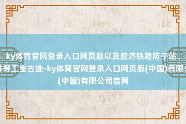 ky体育官网登录入口网页版以及胶济铁路坊子站、德建矿井等工业古迹-ky体育官网登录入口网页版(中国)有限公司官网