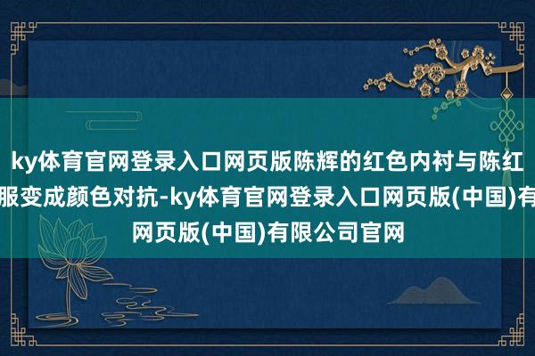 ky体育官网登录入口网页版陈辉的红色内衬与陈红兵的磨损警服变成颜色对抗-ky体育官网登录入口网页版(中国)有限公司官网