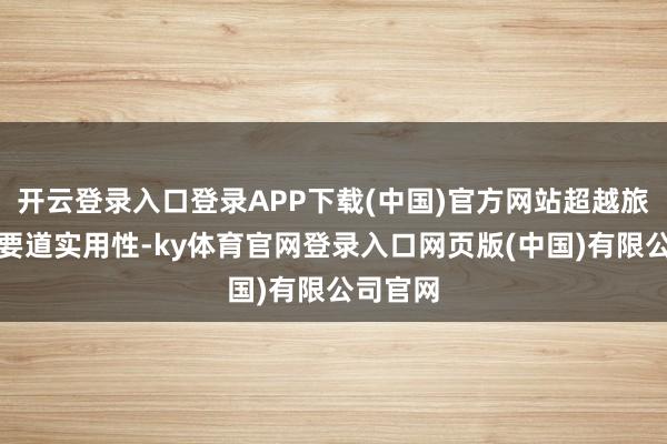 开云登录入口登录APP下载(中国)官方网站超越旅游配套要道实用性-ky体育官网登录入口网页版(中国)有限公司官网