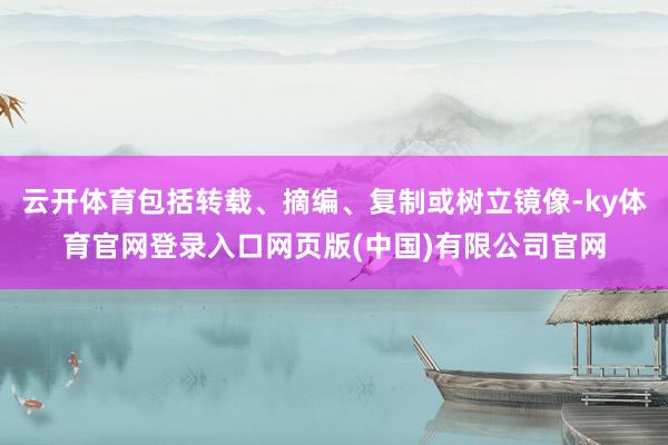 云开体育包括转载、摘编、复制或树立镜像-ky体育官网登录入口网页版(中国)有限公司官网