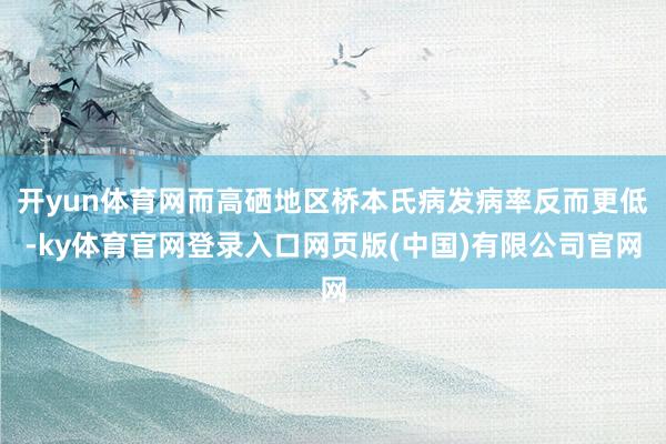开yun体育网而高硒地区桥本氏病发病率反而更低-ky体育官网登录入口网页版(中国)有限公司官网