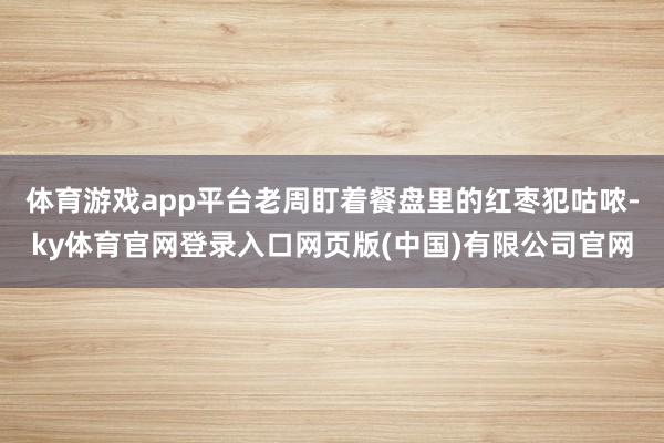 体育游戏app平台老周盯着餐盘里的红枣犯咕哝-ky体育官网登录入口网页版(中国)有限公司官网