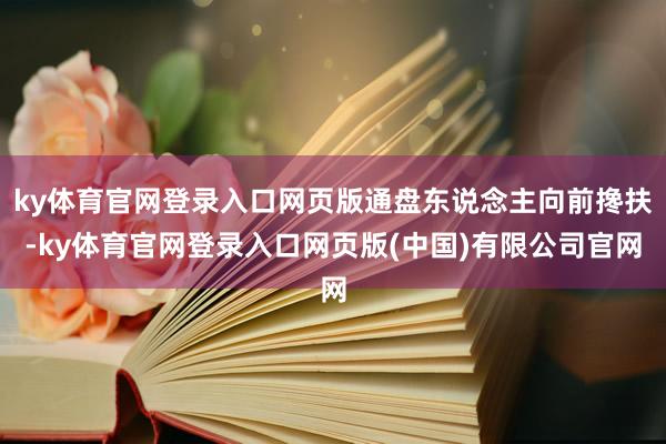 ky体育官网登录入口网页版通盘东说念主向前搀扶-ky体育官网登录入口网页版(中国)有限公司官网