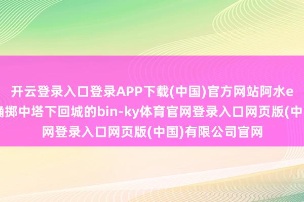 开云登录入口登录APP下载(中国)官方网站阿水ez大招盲视线精确掷中塔下回城的bin-ky体育官网登录入口网页版(中国)有限公司官网