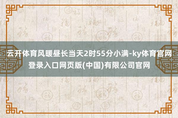 云开体育风暖昼长当天2时55分小满-ky体育官网登录入口网页版(中国)有限公司官网