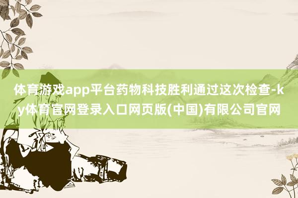 体育游戏app平台药物科技胜利通过这次检查-ky体育官网登录入口网页版(中国)有限公司官网