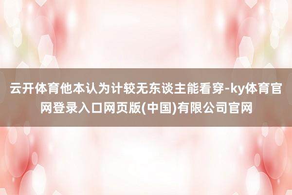 云开体育他本认为计较无东谈主能看穿-ky体育官网登录入口网页版(中国)有限公司官网