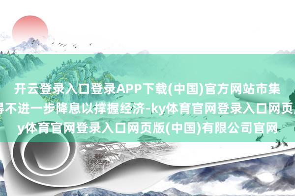 开云登录入口登录APP下载(中国)官方网站市集预期战术制定者将不得不进一步降息以撑握经济-ky体育官网登录入口网页版(中国)有限公司官网