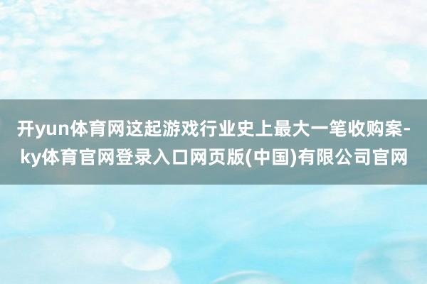 开yun体育网这起游戏行业史上最大一笔收购案-ky体育官网登录入口网页版(中国)有限公司官网