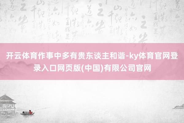 开云体育作事中多有贵东谈主和谐-ky体育官网登录入口网页版(中国)有限公司官网