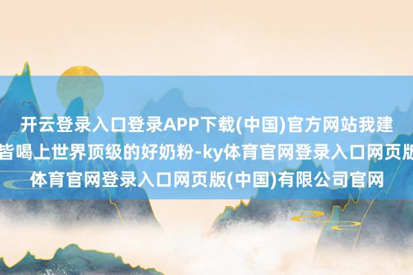 开云登录入口登录APP下载(中国)官方网站我建议让每一个中国孩子皆喝上世界顶级的好奶粉-ky体育官网登录入口网页版(中国)有限公司官网