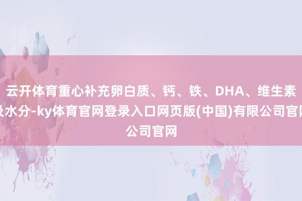 云开体育重心补充卵白质、钙、铁、DHA、维生素及水分-ky体育官网登录入口网页版(中国)有限公司官网