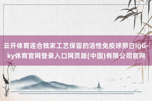 云开体育连合独家工艺保留的活性免疫球卵白IgG-ky体育官网登录入口网页版(中国)有限公司官网