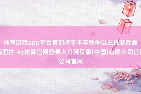 体育游戏app平台首部将于本年秋季以主机游戏面貌面世-ky体育官网登录入口网页版(中国)有限公司官网