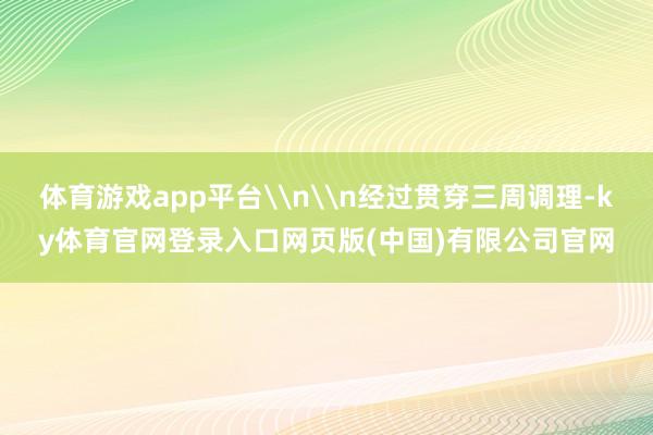 体育游戏app平台\n\n经过贯穿三周调理-ky体育官网登录入口网页版(中国)有限公司官网