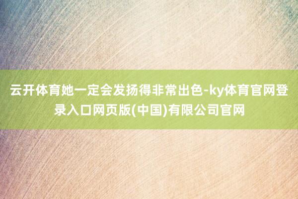 云开体育她一定会发扬得非常出色-ky体育官网登录入口网页版(中国)有限公司官网