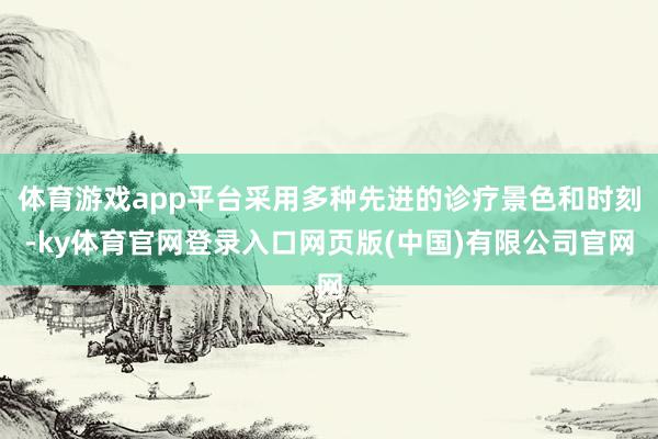 体育游戏app平台采用多种先进的诊疗景色和时刻-ky体育官网登录入口网页版(中国)有限公司官网