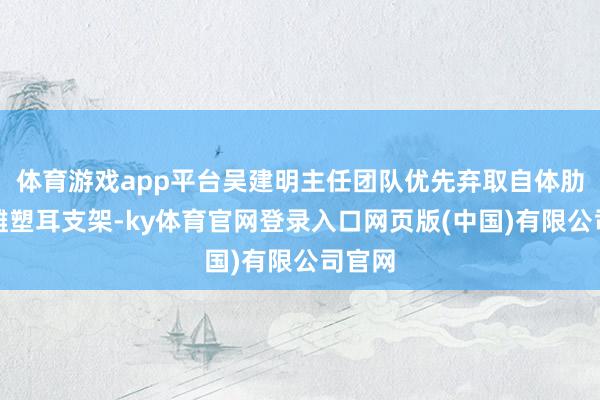 体育游戏app平台吴建明主任团队优先弃取自体肋软骨雕塑耳支架-ky体育官网登录入口网页版(中国)有限公司官网