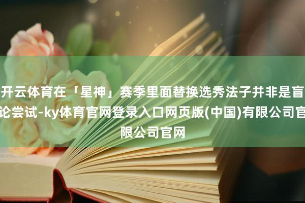 开云体育在「星神」赛季里面替换选秀法子并非是盲辩论尝试-ky体育官网登录入口网页版(中国)有限公司官网