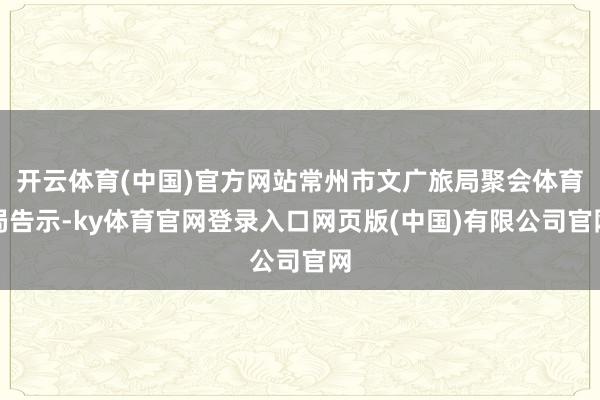 开云体育(中国)官方网站常州市文广旅局聚会体育局告示-ky体育官网登录入口网页版(中国)有限公司官网