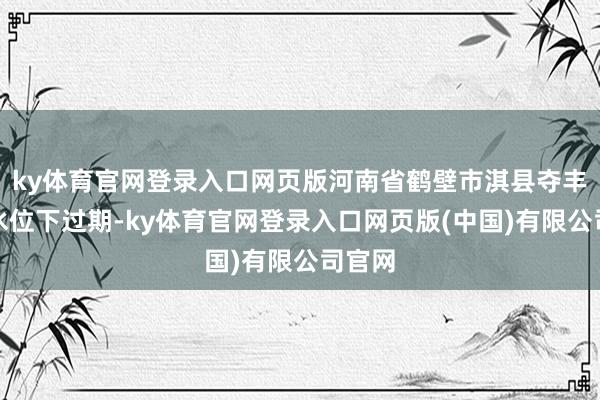 ky体育官网登录入口网页版河南省鹤壁市淇县夺丰水库水位下过期-ky体育官网登录入口网页版(中国)有限公司官网