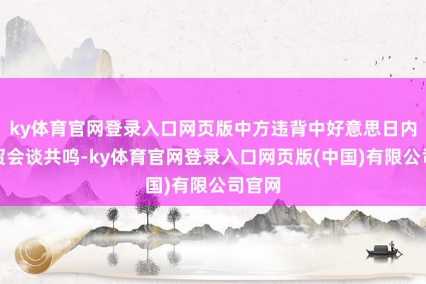 ky体育官网登录入口网页版中方违背中好意思日内瓦经贸会谈共鸣-ky体育官网登录入口网页版(中国)有限公司官网
