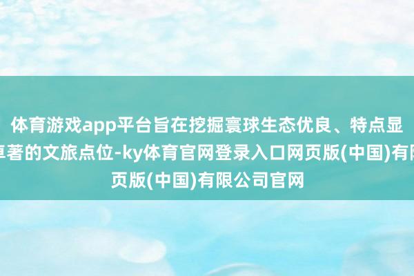 体育游戏app平台旨在挖掘寰球生态优良、特点显然、示范卓著的文旅点位-ky体育官网登录入口网页版(中国)有限公司官网