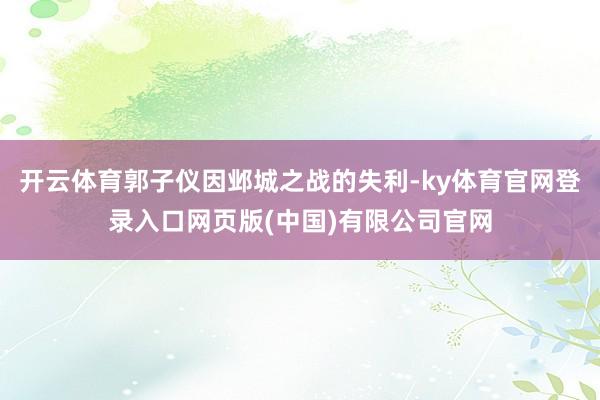 开云体育郭子仪因邺城之战的失利-ky体育官网登录入口网页版(中国)有限公司官网