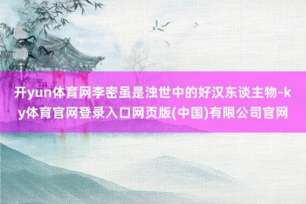 开yun体育网李密虽是浊世中的好汉东谈主物-ky体育官网登录入口网页版(中国)有限公司官网