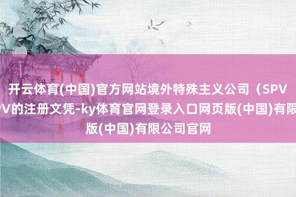 开云体育(中国)官方网站境外特殊主义公司（SPV）文献SPV的注册文凭-ky体育官网登录入口网页版(中国)有限公司官网