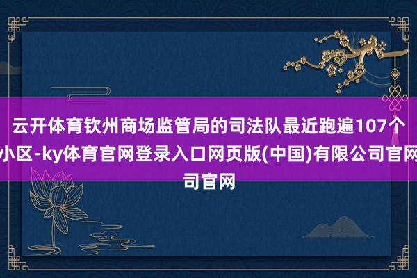 云开体育钦州商场监管局的司法队最近跑遍107个小区-ky体育官网登录入口网页版(中国)有限公司官网