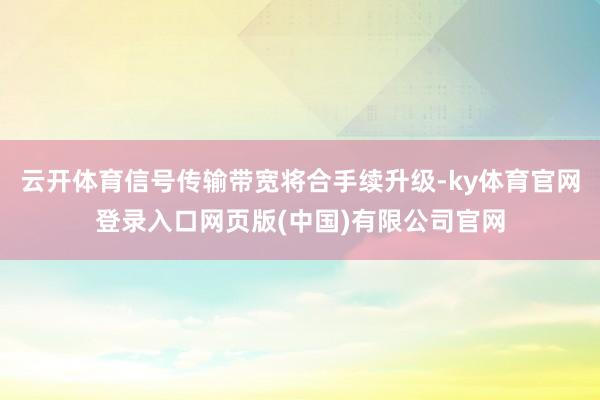 云开体育信号传输带宽将合手续升级-ky体育官网登录入口网页版(中国)有限公司官网
