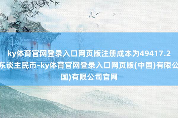 ky体育官网登录入口网页版注册成本为49417.2365万东谈主民币-ky体育官网登录入口网页版(中国)有限公司官网
