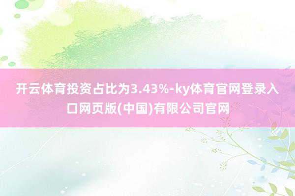 开云体育投资占比为3.43%-ky体育官网登录入口网页版(中国)有限公司官网