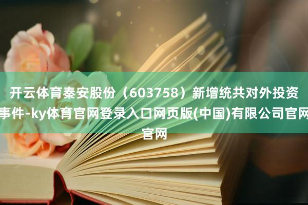 开云体育秦安股份（603758）新增统共对外投资事件-ky体育官网登录入口网页版(中国)有限公司官网