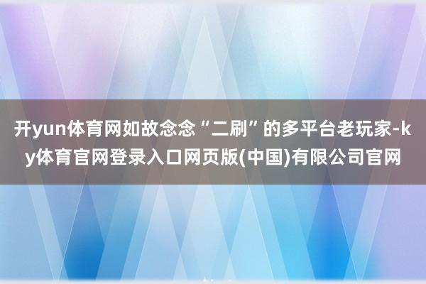 开yun体育网如故念念“二刷”的多平台老玩家-ky体育官网登录入口网页版(中国)有限公司官网